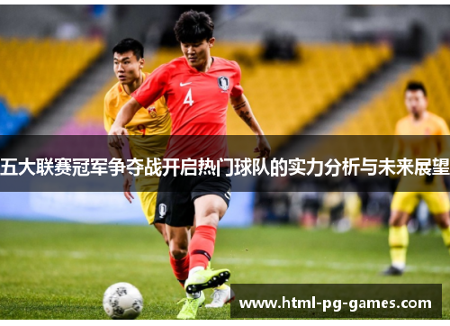 五大联赛冠军争夺战开启热门球队的实力分析与未来展望