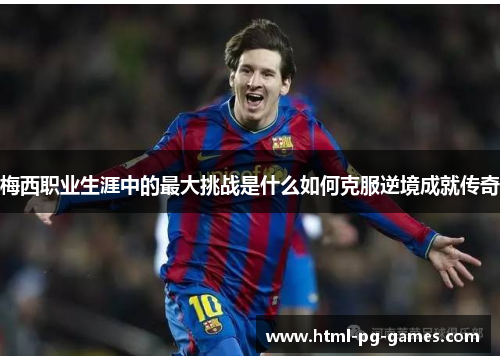 梅西职业生涯中的最大挑战是什么如何克服逆境成就传奇