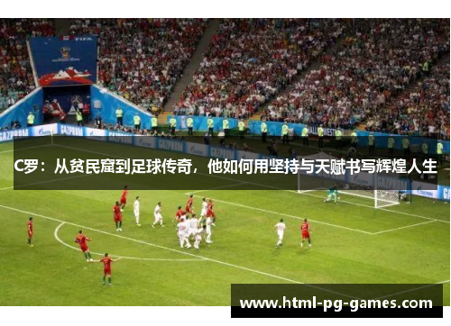 C罗：从贫民窟到足球传奇，他如何用坚持与天赋书写辉煌人生