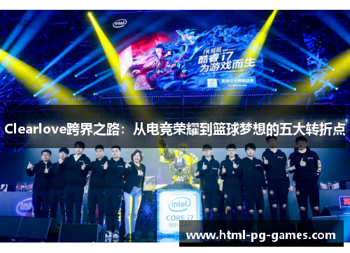 Clearlove跨界之路：从电竞荣耀到篮球梦想的五大转折点