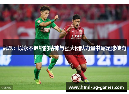 武磊：以永不退缩的精神与强大团队力量书写足球传奇