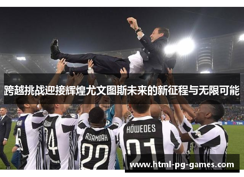 跨越挑战迎接辉煌尤文图斯未来的新征程与无限可能