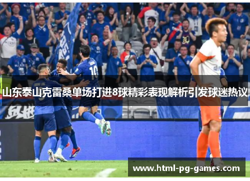 山东泰山克雷桑单场打进8球精彩表现解析引发球迷热议