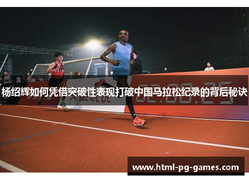 杨绍辉如何凭借突破性表现打破中国马拉松纪录的背后秘诀