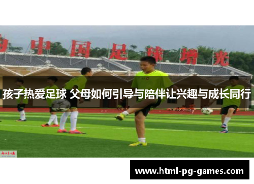 孩子热爱足球 父母如何引导与陪伴让兴趣与成长同行
