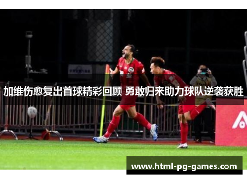 加维伤愈复出首球精彩回顾 勇敢归来助力球队逆袭获胜