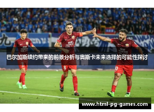 巴尔加斯续约带来的前景分析与奥斯卡未来选择的可能性探讨