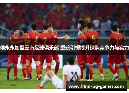 侯永永加盟云南足球俱乐部 重磅引援提升球队竞争力与实力