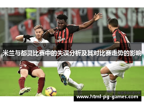 米兰与都灵比赛中的失误分析及其对比赛走势的影响