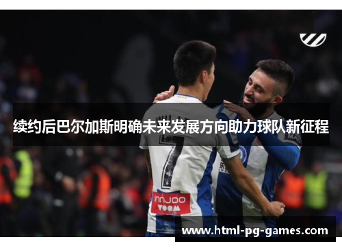 续约后巴尔加斯明确未来发展方向助力球队新征程