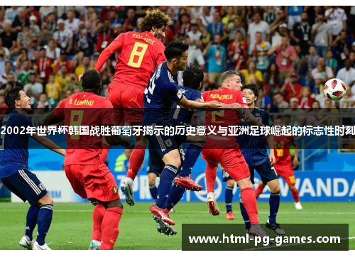 2002年世界杯韩国战胜葡萄牙揭示的历史意义与亚洲足球崛起的标志性时刻