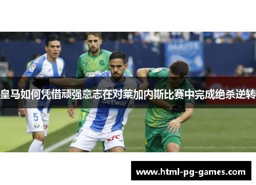 皇马如何凭借顽强意志在对莱加内斯比赛中完成绝杀逆转