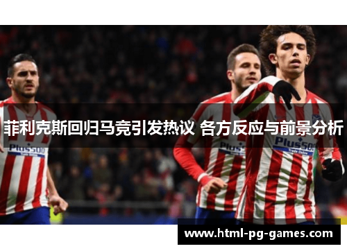 菲利克斯回归马竞引发热议 各方反应与前景分析