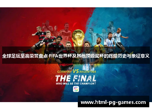 全球足坛至高荣誉盘点 FIFA世界杯及其他顶级奖杯的辉煌历史与象征意义