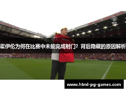 霍伊伦为何在比赛中未能完成射门？背后隐藏的原因解析