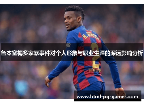 鲁本塞梅多家暴事件对个人形象与职业生涯的深远影响分析