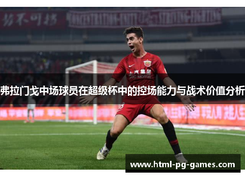 弗拉门戈中场球员在超级杯中的控场能力与战术价值分析 弗拉门戈中场球员在超级杯中的控场能力与战术价值分析