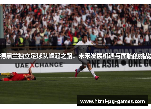 德黑兰独立足球队崛起之路:未来发展机遇与面临的挑战 德黑兰独立足球队崛起之路:未来发展机遇与面临的挑战
