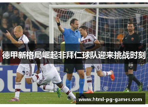 德甲新格局崛起非拜仁球队迎来挑战时刻 德甲新格局崛起非拜仁球队迎来挑战时刻