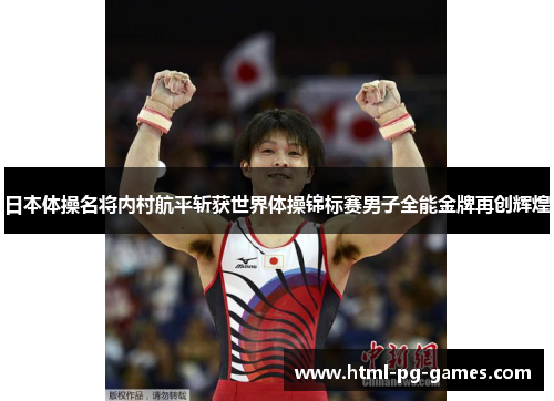 日本体操名将内村航平斩获世界体操锦标赛男子全能金牌再创辉煌 日本体操名将内村航平斩获世界体操锦标赛男子全能金牌再创辉煌