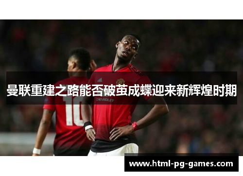 曼联重建之路能否破茧成蝶迎来新辉煌时期 曼联重建之路能否破茧成蝶迎来新辉煌时期