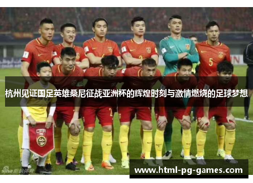 杭州见证国足英雄桑尼征战亚洲杯的辉煌时刻与激情燃烧的足球梦想 杭州见证国足英雄桑尼征战亚洲杯的辉煌时刻与激情燃烧的足球梦想