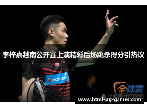 李梓嘉越南公开赛上演精彩后场跳杀得分引热议 李梓嘉越南公开赛上演精彩后场跳杀得分引热议