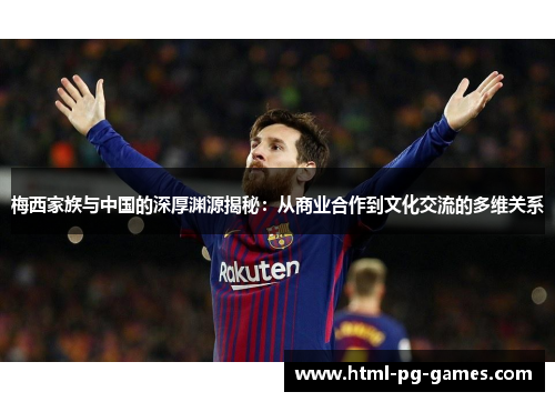 梅西家族与中国的深厚渊源揭秘:从商业合作到文化交流的多维关系 梅西家族与中国的深厚渊源揭秘:从商业合作到文化交流的多维关系