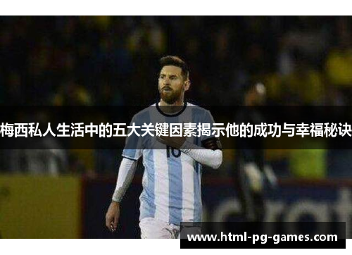 梅西私人生活中的五大关键因素揭示他的成功与幸福秘诀 梅西私人生活中的五大关键因素揭示他的成功与幸福秘诀