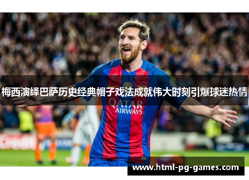 梅西演绎巴萨历史经典帽子戏法成就伟大时刻引爆球迷热情 梅西演绎巴萨历史经典帽子戏法成就伟大时刻引爆球迷热情