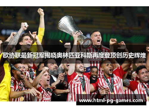 欧协联最新冠军揭晓奥林匹亚科斯再度登顶创历史辉煌 欧协联最新冠军揭晓奥林匹亚科斯再度登顶创历史辉煌
