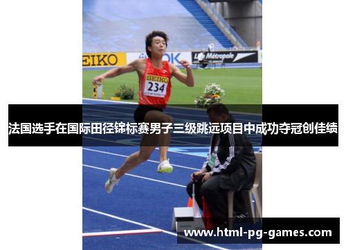 法国选手在国际田径锦标赛男子三级跳远项目中成功夺冠创佳绩 法国选手在国际田径锦标赛男子三级跳远项目中成功夺冠创佳绩