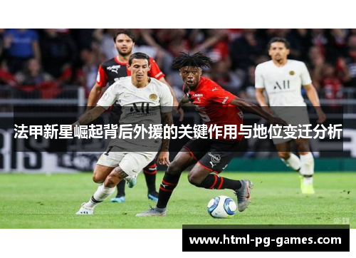 法甲新星崛起背后外援的关键作用与地位变迁分析 法甲新星崛起背后外援的关键作用与地位变迁分析