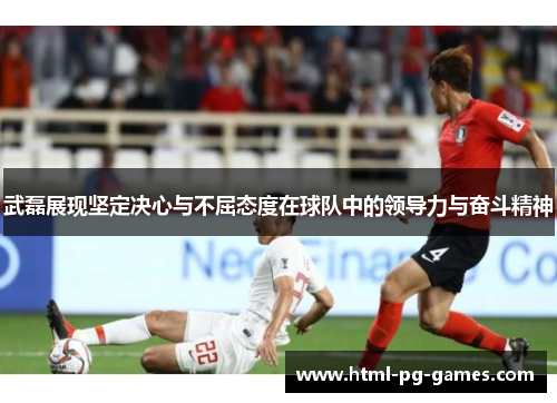 武磊展现坚定决心与不屈态度在球队中的领导力与奋斗精神 武磊展现坚定决心与不屈态度在球队中的领导力与奋斗精神