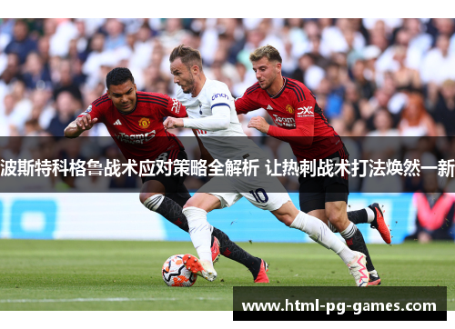 波斯特科格鲁战术应对策略全解析 让热刺战术打法焕然一新 波斯特科格鲁战术应对策略全解析 让热刺战术打法焕然一新