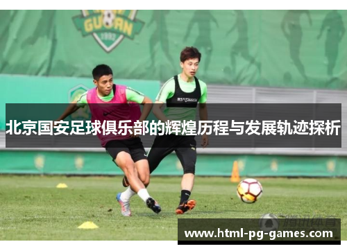 北京国安足球俱乐部的辉煌历程与发展轨迹探析 北京国安足球俱乐部的辉煌历程与发展轨迹探析