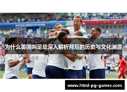 为什么英国叫足总深入解析背后的历史与文化渊源 为什么英国叫足总深入解析背后的历史与文化渊源