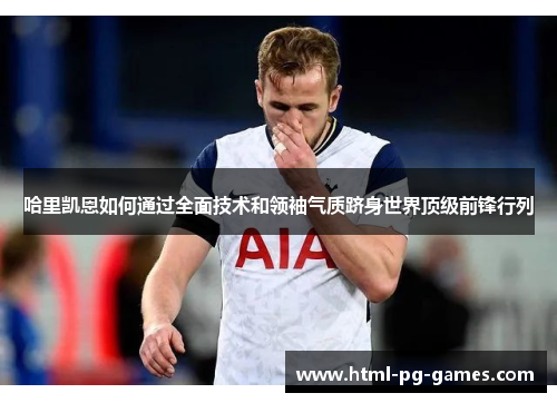 哈里凯恩如何通过全面技术和领袖气质跻身世界顶级前锋行列 哈里凯恩如何通过全面技术和领袖气质跻身世界顶级前锋行列