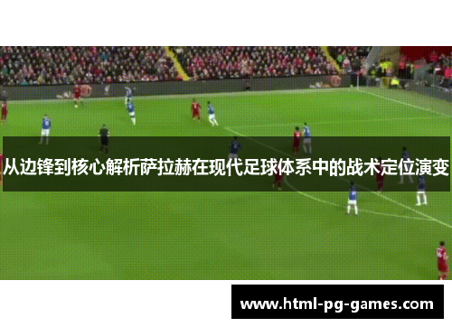 从边锋到核心解析萨拉赫在现代足球体系中的战术定位演变 从边锋到核心解析萨拉赫在现代足球体系中的战术定位演变