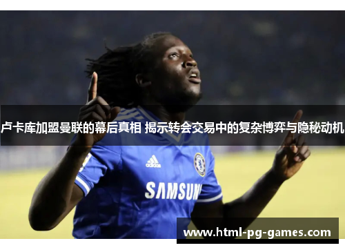 卢卡库加盟曼联的幕后真相 揭示转会交易中的复杂博弈与隐秘动机 卢卡库加盟曼联的幕后真相 揭示转会交易中的复杂博弈与隐秘动机