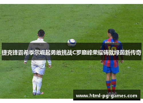 捷克锋霸希季尔崛起勇敢挑战C罗巅峰荣耀铸就绿茵新传奇