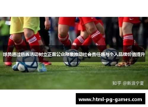 球员通过慈善活动树立正面公众形象推动社会责任感与个人品牌价值提升
