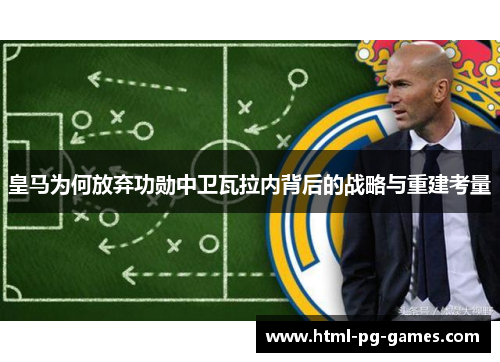 皇马为何放弃功勋中卫瓦拉内背后的战略与重建考量