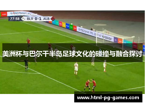 美洲杯与巴尔干半岛足球文化的碰撞与融合探讨