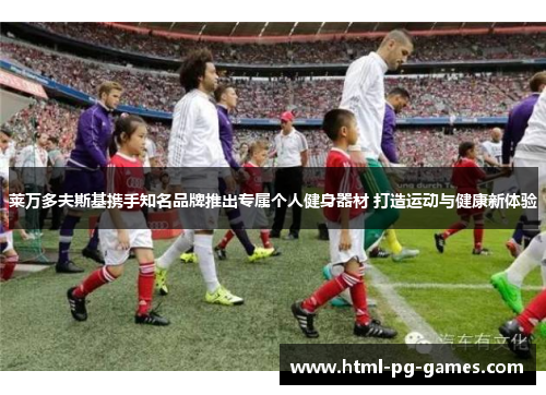 莱万多夫斯基携手知名品牌推出专属个人健身器材 打造运动与健康新体验