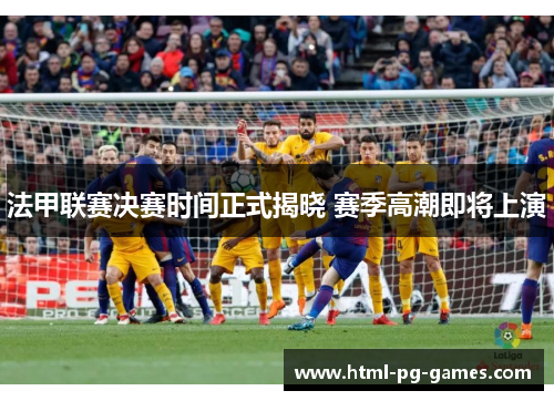 法甲联赛决赛时间正式揭晓 赛季高潮即将上演 法甲联赛决赛时间正式揭晓 赛季高潮即将上演