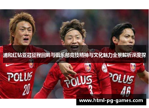 浦和红钻亚冠征程回眸与俱乐部竞技精神与文化魅力全景解析深度探 浦和红钻亚冠征程回眸与俱乐部竞技精神与文化魅力全景解析深度探