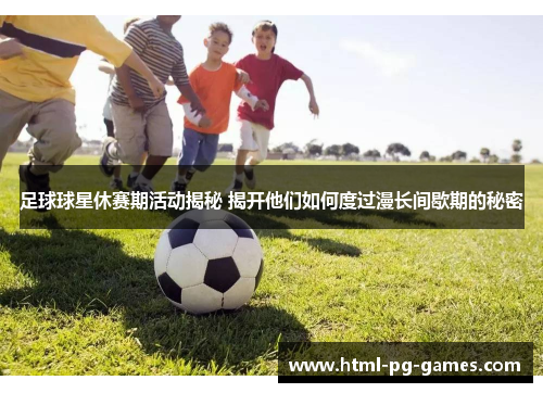 足球球星休赛期活动揭秘 揭开他们如何度过漫长间歇期的秘密 足球球星休赛期活动揭秘 揭开他们如何度过漫长间歇期的秘密