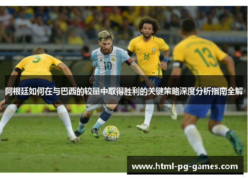 阿根廷如何在与巴西的较量中取得胜利的关键策略深度分析指南全解 阿根廷如何在与巴西的较量中取得胜利的关键策略深度分析指南全解