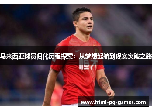 马来西亚球员归化历程探索：从梦想起航到现实突破之路